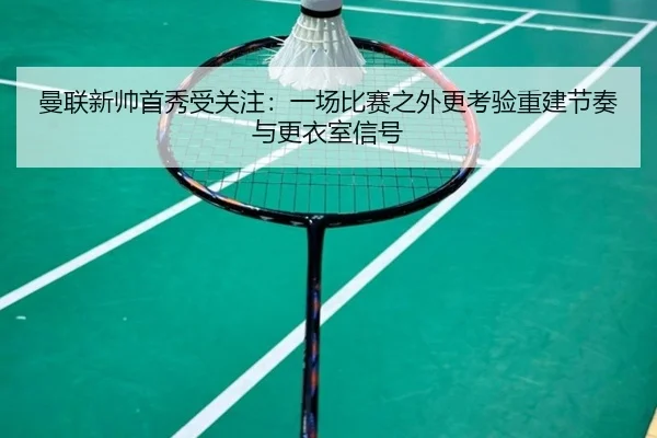 曼联新帅首秀受关注：一场比赛之外更考验重建节奏与更衣室信号