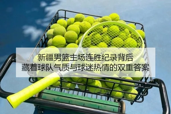 新疆男篮主场连胜纪录背后 藏着球队气质与球迷热情的双重答案